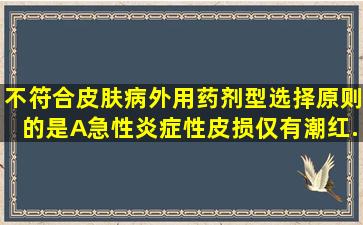 不符合皮肤病外用药剂型选择原则的是A、急性炎症性皮损,仅有潮红、...