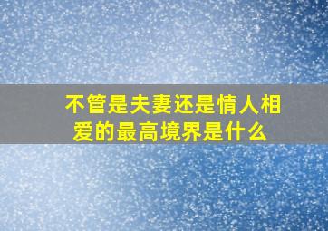 不管是夫妻还是情人,相爱的最高境界是什么 