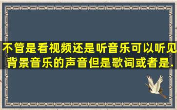 不管是看视频还是听音乐,可以听见背景音乐的声音,但是歌词或者是...