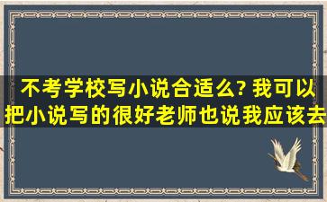 不考学校写小说合适么? 我可以把小说写的很好,老师也说我应该去参