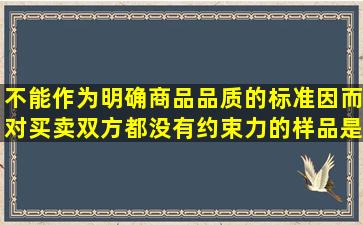 不能作为明确商品品质的标准,因而对买卖双方都没有约束力的样品是( ...