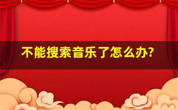 不能搜索音乐了。怎么办?