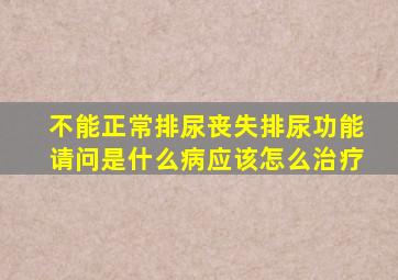 不能正常排尿丧失排尿功能请问是什么病应该怎么治疗