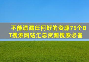 不能遗漏任何好的资源,75个BT搜索网站汇总,资源搜索必备 