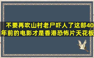 不要再吹《山村老尸》吓人了,这部40年前的电影才是香港恐怖片天花板