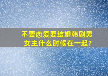 不要恋爱要结婚韩剧男女主什么时候在一起?