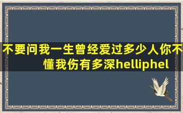 不要问我一生曾经爱过多少人,你不懂我伤有多深……人多的时候最...