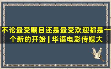 不论最受瞩目还是最受欢迎,都是一个新的开始 | 华语电影传媒大奖...