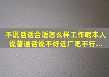 不说话话合适怎么样工作呢,本人说普通话说不好。进厂吧。不行。...