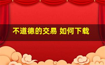 不道德的交易 如何下载