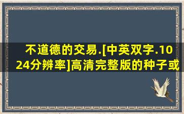 不道德的交易.[中英双字.1024分辨率]高清完整版的种子或下载链接