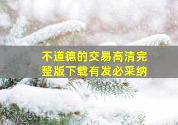 不道德的交易高清完整版下载有发必采纳