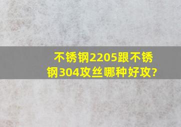 不锈钢2205跟不锈钢304攻丝哪种好攻?