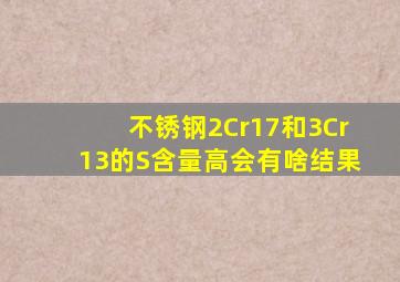 不锈钢2Cr17和3Cr13的S含量高会有啥结果