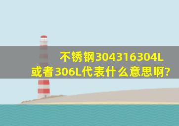 不锈钢304,316,304L或者306L代表什么意思啊?