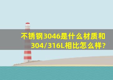 不锈钢3046是什么材质,和304/316L相比怎么样?