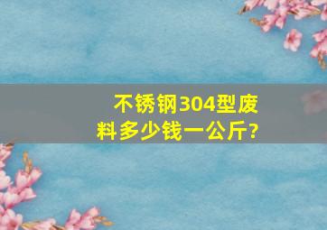 不锈钢304型废料多少钱一公斤?