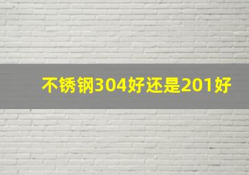 不锈钢304好还是201好