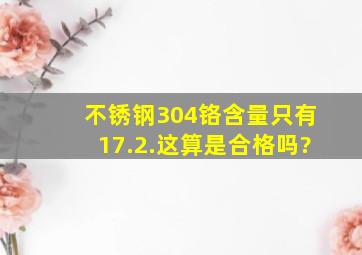 不锈钢304铬含量只有17.2.这算是合格吗?