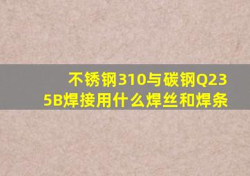 不锈钢310与碳钢Q235B焊接用什么焊丝和焊条