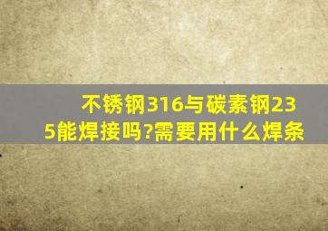 不锈钢316与碳素钢235能焊接吗?需要用什么焊条