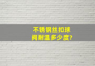 不锈钢丝扣球阀耐温多少度?