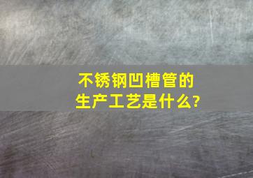 不锈钢凹槽管的生产工艺是什么?