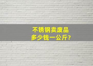 不锈钢卖废品多少钱一公斤?