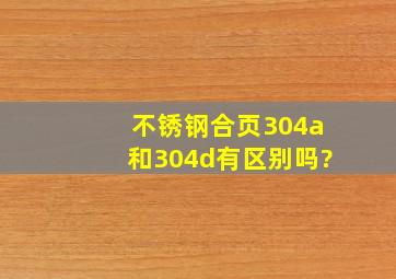 不锈钢合页304a和304d有区别吗?