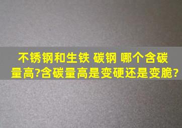 不锈钢和生铁 碳钢 哪个含碳量高?含碳量高是变硬还是变脆?