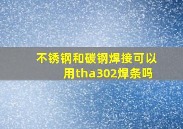 不锈钢和碳钢焊接可以用tha302焊条吗