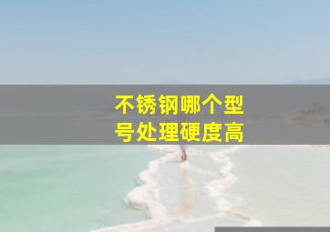 不锈钢哪个型号处理硬度高(