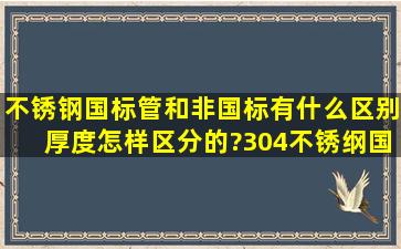 不锈钢国标管和非国标有什么区别,厚度怎样区分的?304不锈纲国标有...