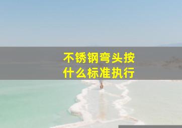 不锈钢弯头按什么标准执行