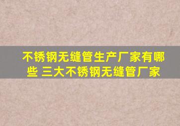 不锈钢无缝管生产厂家有哪些 三大不锈钢无缝管厂家