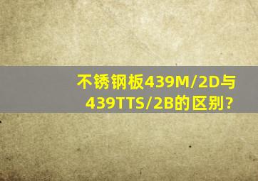 不锈钢板439M/2D与439TTS/2B的区别?