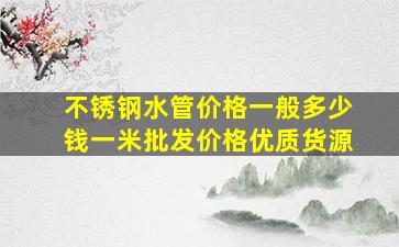 不锈钢水管价格一般多少钱一米批发价格优质货源