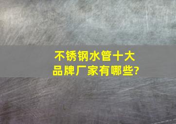 不锈钢水管十大品牌厂家有哪些?