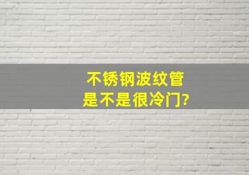 不锈钢波纹管是不是很冷门?