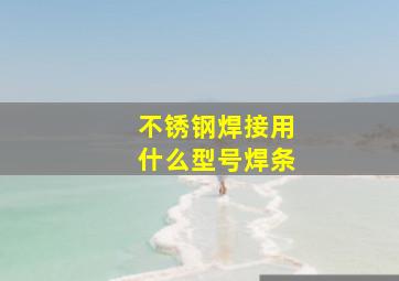 不锈钢焊接用什么型号焊条