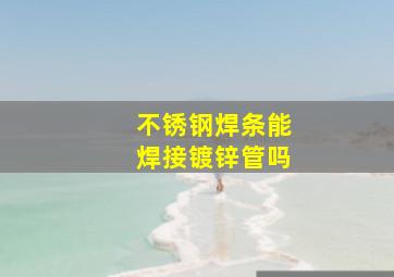 不锈钢焊条能焊接镀锌管吗