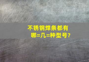 不锈钢焊条都有哪=几=种型号?