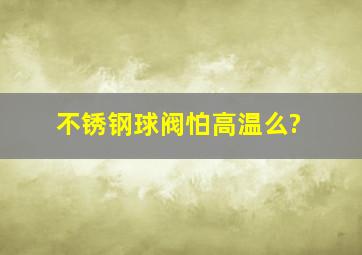 不锈钢球阀怕高温么?