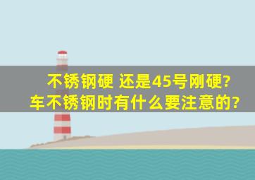 不锈钢硬 还是45号刚硬? 车不锈钢时有什么要注意的?