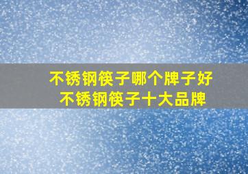 不锈钢筷子哪个牌子好 不锈钢筷子十大品牌