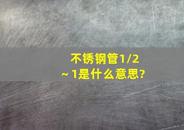 不锈钢管1/2～1是什么意思?