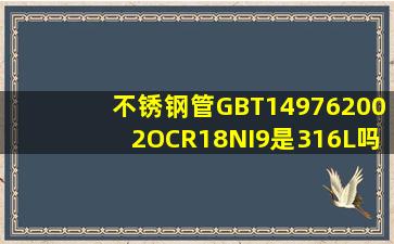 不锈钢管GBT149762002OCR18NI9是316L吗?