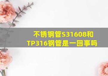 不锈钢管S31608和TP316钢管是一回事吗