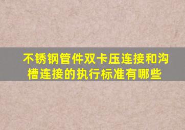 不锈钢管件双卡压连接和沟槽连接的执行标准有哪些 