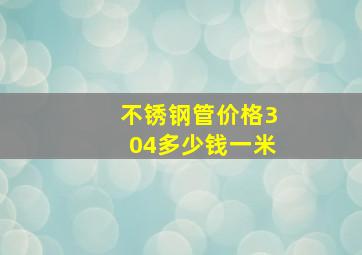 不锈钢管价格304多少钱一米(